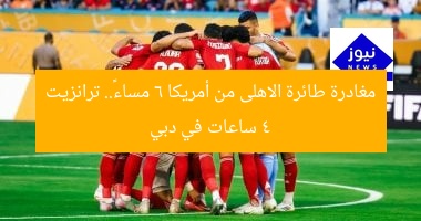 مغادرة طائرة الاهلى من أمريكا 6 مساءً.. ترانزيت 4 ساعات في دبي