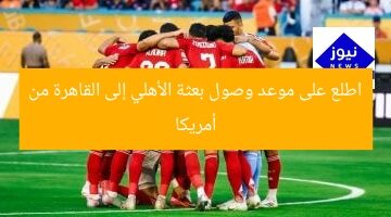 اطلع على موعد وصول بعثة الأهلي إلى القاهرة من أمريكا