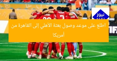 اطلع على موعد وصول بعثة الأهلي إلى القاهرة من أمريكا