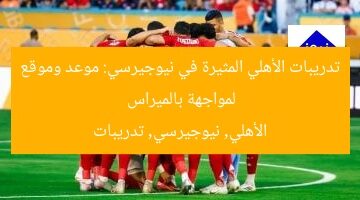 موعد تدريب الأهلي في نيوجيرسي لمواجهة بالميراس