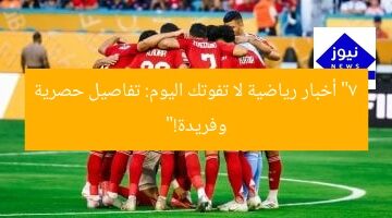 “7 أخبار رياضية لا تفوتك اليوم: تفاصيل حصرية وفريدة!”