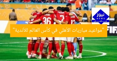 “مواعيد مباريات الأهلي في كأس العالم للأندية”