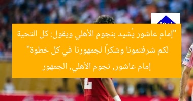 “إمام عاشور يُشيد بنجوم الأهلي ويقول: كل التحية لكم شرفتمونا وشكرًا لجمهورنا في كل خطوة”
إمام عاشور, نجوم الأهلي, الجمهور