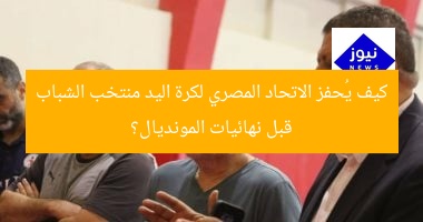 كيف يُحفز الاتحاد المصري لكرة اليد منتخب الشباب قبل نهائيات المونديال؟