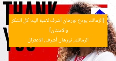 [الزمالك يودع نورهان أشرف لاعبة اليد: كل الشكر والامتنان]  
الزمالك, نورهان أشرف, الاعتزال