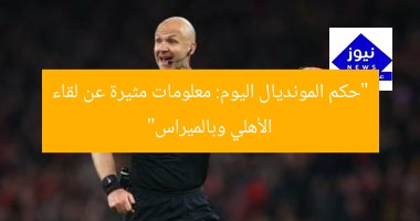 “حكم المونديال اليوم: معلومات مثيرة عن لقاء الأهلي وبالميراس”