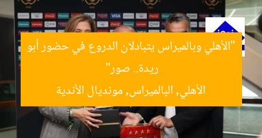“الأهلي وبالميراس يتبادلان الدروع بحضور أبو ريدة قبل مباراتهما بمونديال الأندية صور”
الأهلي, بالميراس, مونديال الأندية