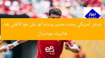 عرض أمريكي يحدد مصير وسام أبو على مع الأهلي بعد هاتريك مونديال