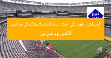 الجماهير تعود إلى استاد ميتلايف لاستكمال مواجهة الأهلي وبالميراس