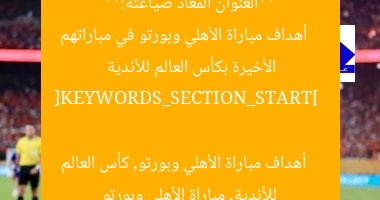 **العنوان المعاد صياغته:**  
أهداف مباراة الأهلي وبورتو في مباراتهم الأخيرة بكأس العالم للأندية  

[KEYWORDS_SECTION_START]  
أهداف مباراة الأهلي وبورتو, كأس العالم للأندية, مباراة الأهلي وبورتو