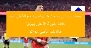 “وسام أبو علي يسجل هاتريك ويُنضم للأهلي للمرة الثالثة بفوز 3-2 على بورتو”
هاتريك, الأهلي, بورتو