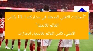“أنجازات الأهلي المذهلة في مشاركته الـ11 بكأس العالم للأندية”  
الأهلي, كأس العالم للأندية, أنجازات