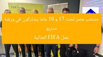 مدربو منتخب مصر تحت 17 و 16 عاما يشاركون في ورشة عمل FIFA المثالية