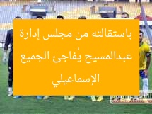 عبدالمسيح يُفاجئ الجميع باستقالته من مجلس إدارة الإسماعيلي