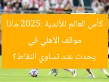 موقف الأهلي في كأس العالم للأندية 2025: ماذا يحدث عند تساوي النقاط؟