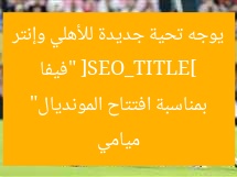 [العنوان المعاد صياغته]  
فيفا يوجه رسالة جديدة للأهلي وإنتر ميامي بمناسبة انطلاق كأس العالم  

[KEYWORDS_SECTION_START]  
فيفا, الأهلي, كأس العالم