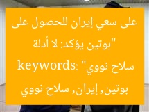 “بوتين يؤكد: لا أدلة على سعي إيران للحصول على سلاح نووي”
keywords: بوتين, إيران, سلاح نووي