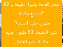 “افتتاح مكتبة مصر العامة بشبرا الخيمة بـ 83 مليون جنيه (صور)”
مكتبة مصر العامة, شبرا الخيمة, 83 مليون جنيه