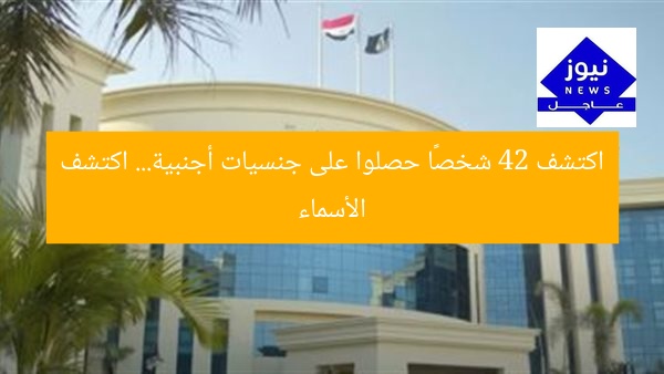 اكتشف 42 شخصًا حصلوا على جنسيات أجنبية… اكتشف الأسماء