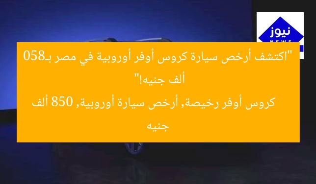 “اكتشف أرخص سيارة كروس أوفر أوروبية في مصر بـ850 ألف جنيه!”
كروس أوفر رخيصة, أرخص سيارة أوروبية, 850 ألف جنيه