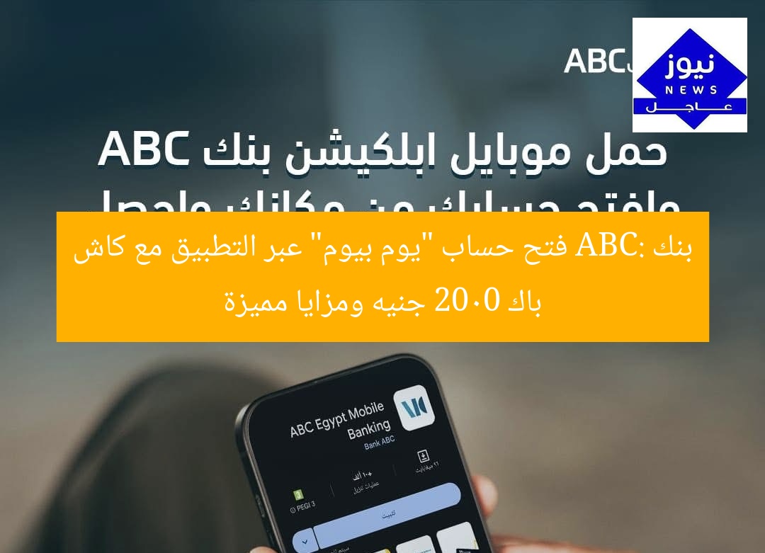 بنك ABC: فتح حساب “يوم بيوم” عبر التطبيق مع كاش باك 2000 جنيه ومزايا مميزة