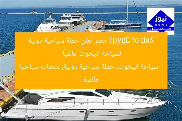 «Sail to Egypt»: مصر تُعلن حملة سياحية دولية لسياحة اليخوت عالميًا
سياحة اليخوت, حملة سياحية دولية, منصات سياحية عالمية