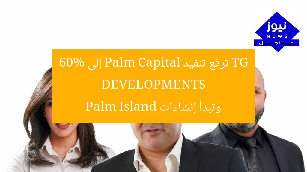TG DEVELOPMENTS ترفع تنفيذ Palm Capital إلى 60% وتبدأ إنشاءات Palm Island