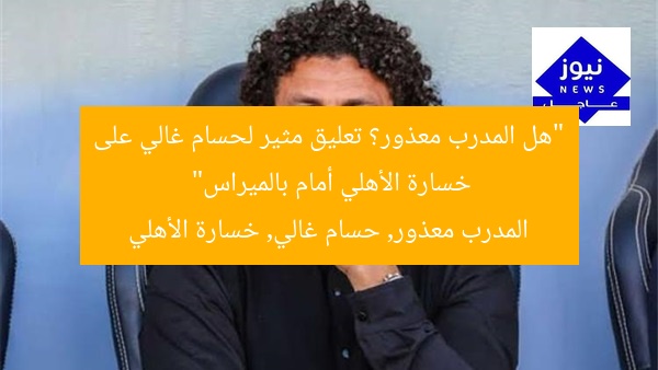 “هل المدرب معذور؟ تعليق مثير لحسام غالي على خسارة الأهلي أمام بالميراس”
المدرب معذور, حسام غالي, خسارة الأهلي