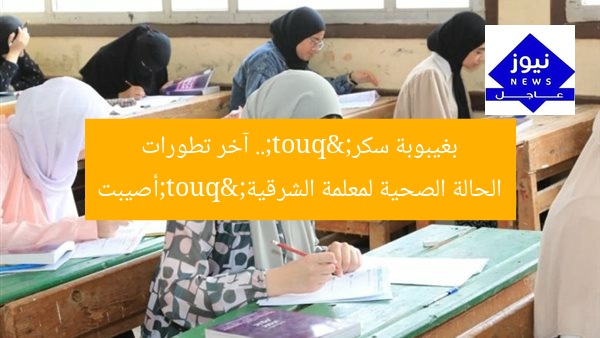 "أصيبت بغيبوبة سكر".. آخر تطورات الحالة الصحية لمعلمة الشرقية