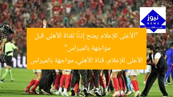 “الأعلى للإعلام يمنح إذنًا لقناة الأهلي قبل مواجهة بالميراس”
الأعلى للإعلام, قناة الأهلي, مواجهة بالميراس