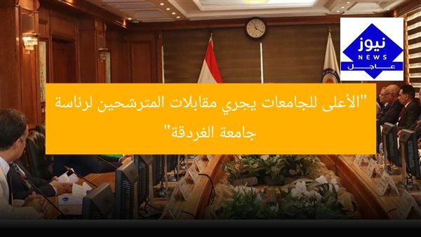 “الأعلى للجامعات يجري مقابلات المترشحين لرئاسة جامعة الغردقة”