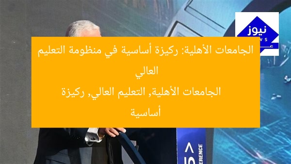 الجامعات الأهلية: ركيزة أساسية في منظومة التعليم العالي
الجامعات الأهلية, التعليم العالي, ركيزة أساسية