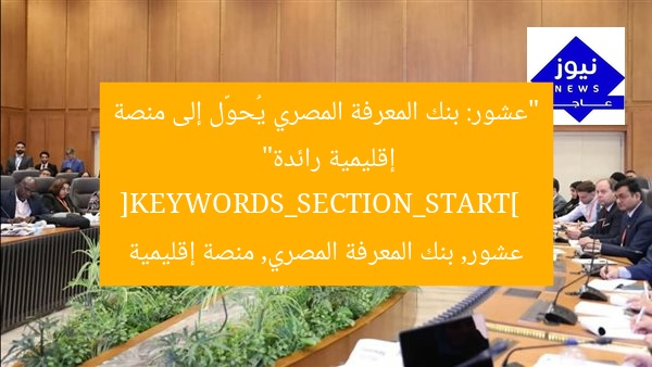 “عشور: بنك المعرفة المصري يُحوّل إلى منصة إقليمية رائدة”  
[KEYWORDS_SECTION_START]  
عشور, بنك المعرفة المصري, منصة إقليمية
