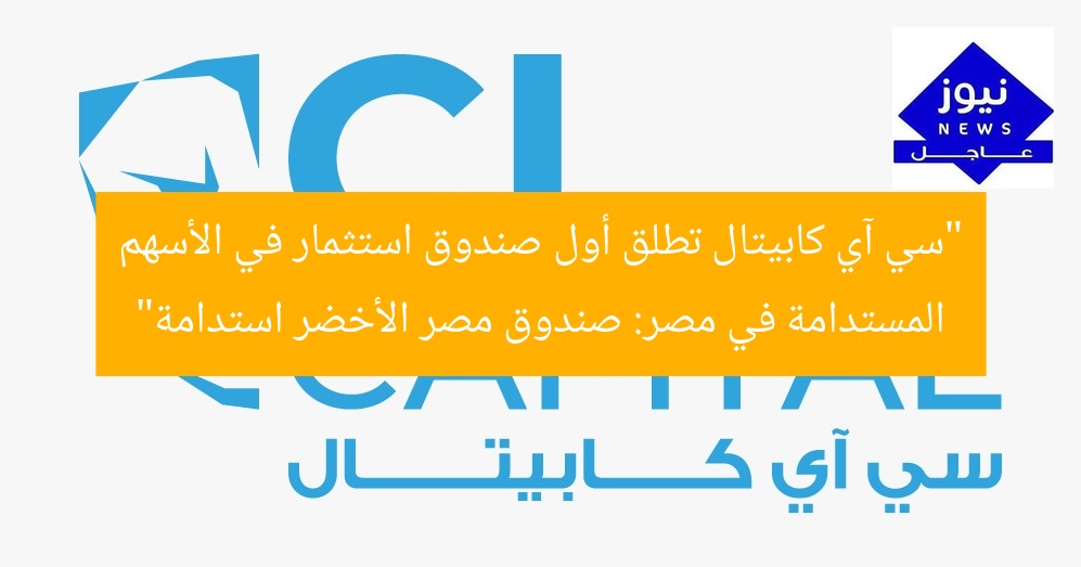 “سي آي كابيتال تطلق أول صندوق استثمار في الأسهم المستدامة في مصر: صندوق مصر الأخضر استدامة”