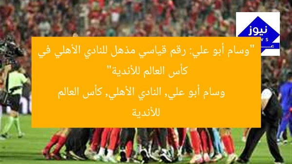 “وسام أبو علي: رقم قياسي مذهل للنادي الأهلي في كأس العالم للأندية”
وسام أبو علي, النادي الأهلي, كأس العالم للأندية