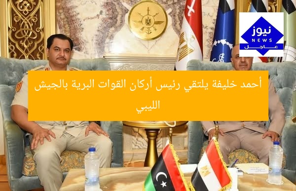 أحمد خليفة يلتقي رئيس أركان القوات البرية بالجيش الليبي
