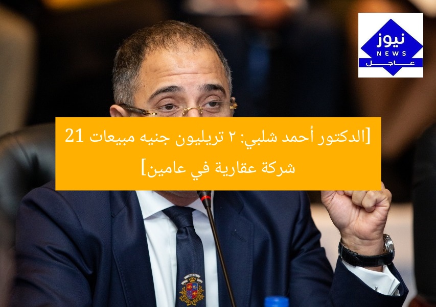 [الدكتور أحمد شلبي: 2 تريليون جنيه مبيعات 21 شركة عقارية في عامين]