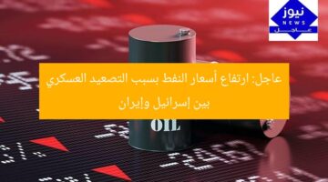 عاجل: ارتفاع أسعار النفط بسبب التصعيد العسكري بين إسرائيل وإيران