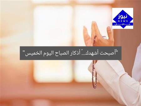 “«أصبحت أشهدك».. أذكار الصباح يوم الخميس 5 يونيو 2025”
أذكار الصباح, دعاء الصباح, أصبحت أشهدك