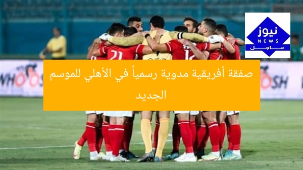 صفقة أفريقية مدوية رسمياً في الأهلي للموسم الجديد