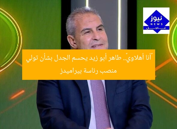 «أنا أهلاوي».. طاهر أبو زيد يحسم الجدل بشأن تولي منصب رئاسة بيراميدز