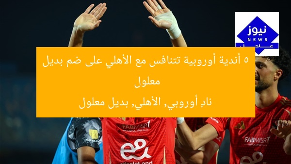 5 أندية أوروبية تتنافس مع الأهلي على ضم بديل معلول
نادٍ أوروبي, الأهلي, بديل معلول
