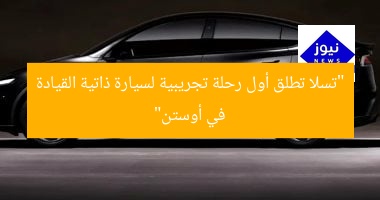 “تسلا تطلق أول رحلة تجريبية لسيارة ذاتية القيادة في أوستن”