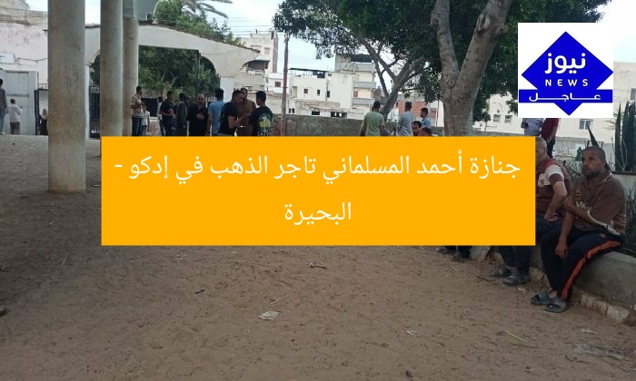جنازة أحمد المسلماني تاجر الذهب في إدكو – البحيرة