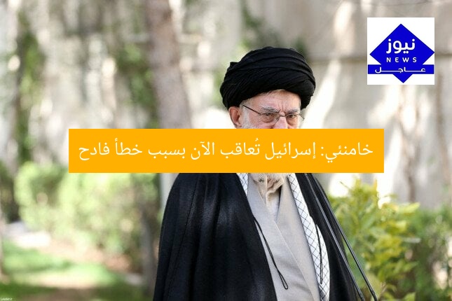 خامنئي: إسرائيل تُعاقب الآن بسبب خطأ فادح