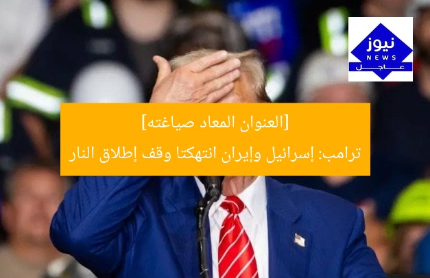 [العنوان المعاد صياغته]  
ترامب: إسرائيل وإيران انتهكتا وقف إطلاق النار