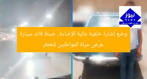 وضع إشارة خلفية عالية الإضاءة.. ضبط قائد سيارة عرّض حياة المواطنين للخطر