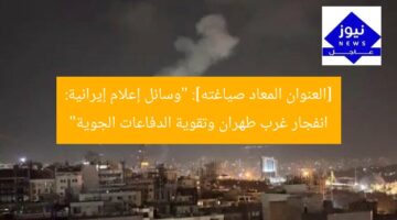 [العنوان المعاد صياغته]: “وسائل إعلام إيرانية: انفجار غرب طهران وتقوية الدفاعات الجوية”