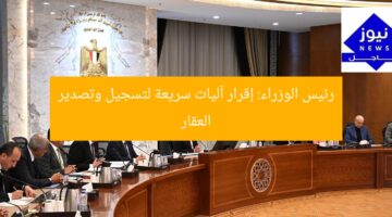 رئيس الوزراء: إقرار آليات سريعة لتسجيل وتصدير العقار