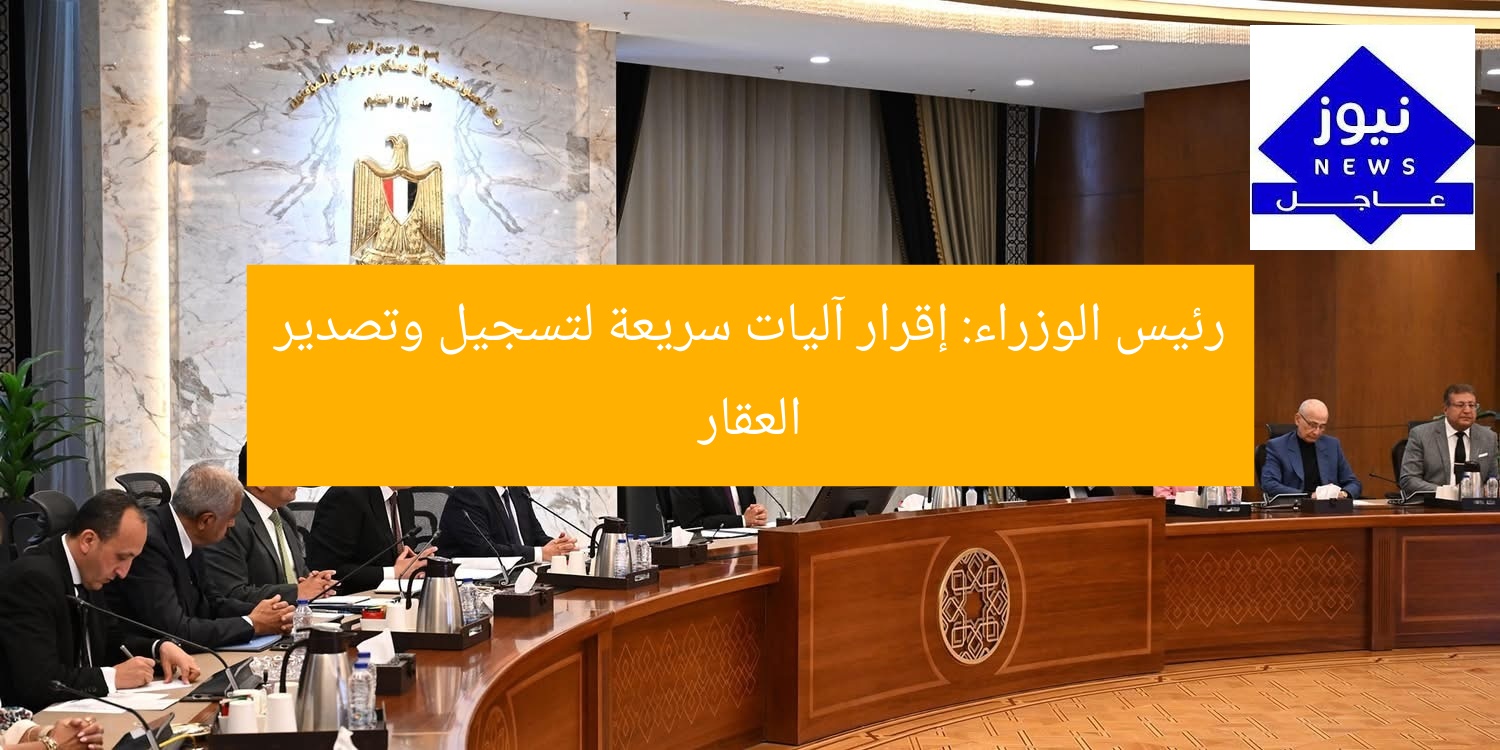 رئيس الوزراء: إقرار آليات سريعة لتسجيل وتصدير العقار
